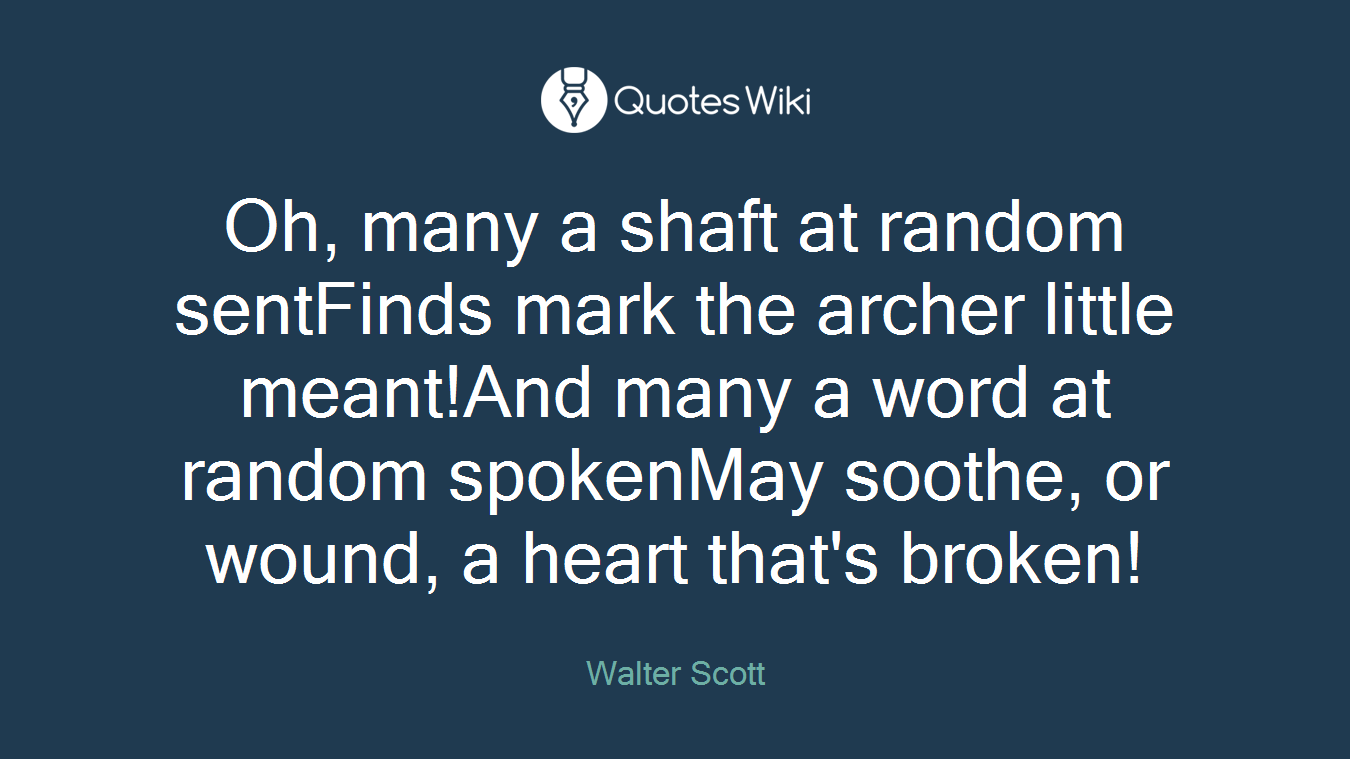 Oh, many a shaft at random sentFinds mark the archer little meant!And many a word at random spokenMay soothe, or wound, a heart that's broken!