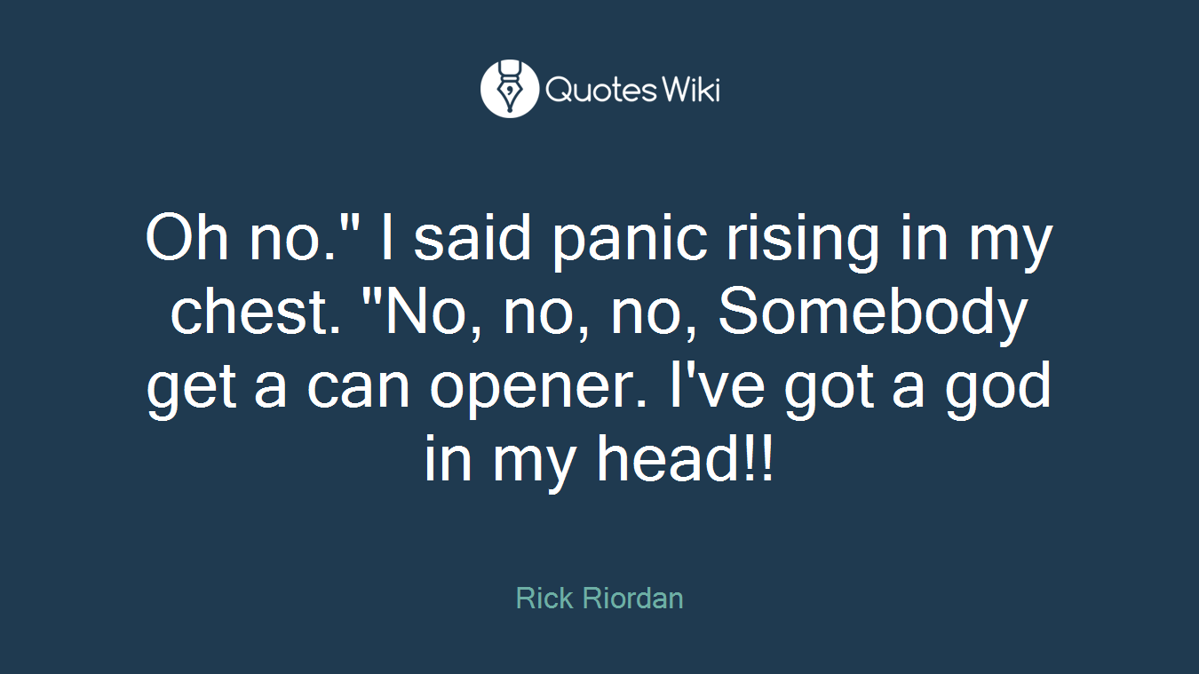 Oh no." I said panic rising in my chest. "No, no, no, Somebody get a can opener. I've got a god in my head!!