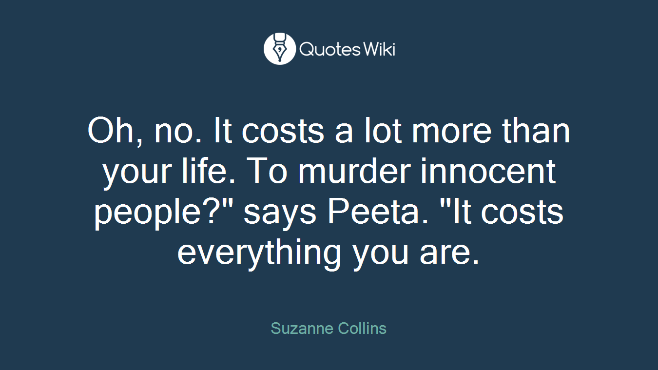 Oh, no. It costs a lot more than your life. To murder innocent people?" says Peeta. "It costs everything you are.