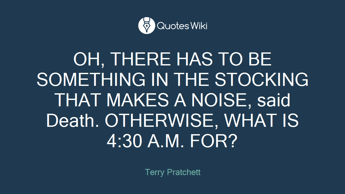 OH, THERE HAS TO BE SOMETHING IN THE STOCKING THAT MAKES A NOISE, said Death. OTHERWISE, WHAT IS 4:30 A.M. FOR?