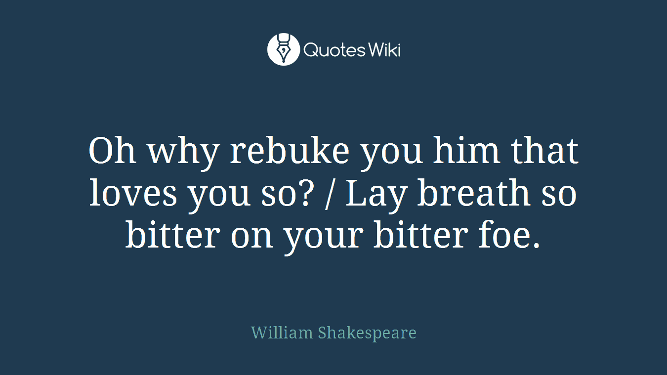Oh why rebuke you him that loves you so? / Lay breath so bitter on your bitter foe.