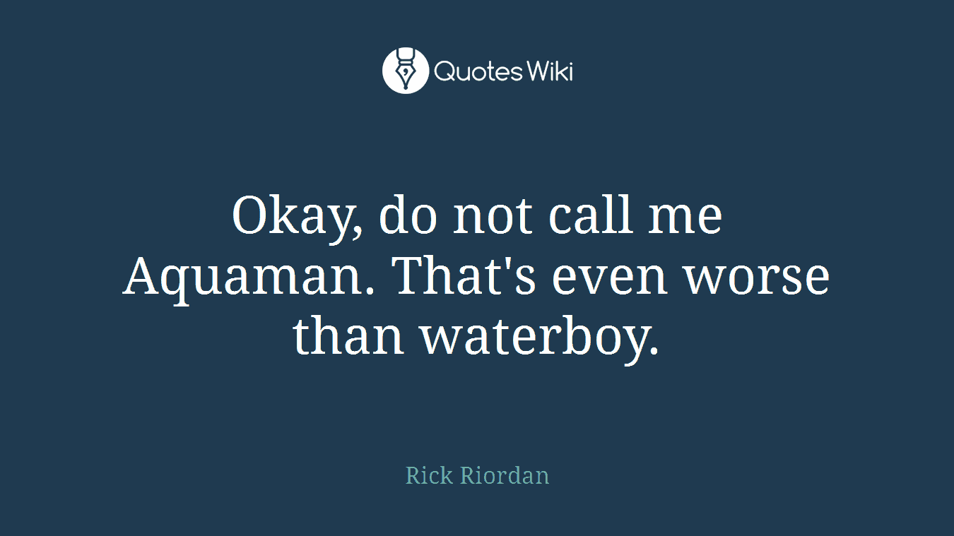Okay, do not call me Aquaman. That's even worse than waterboy.