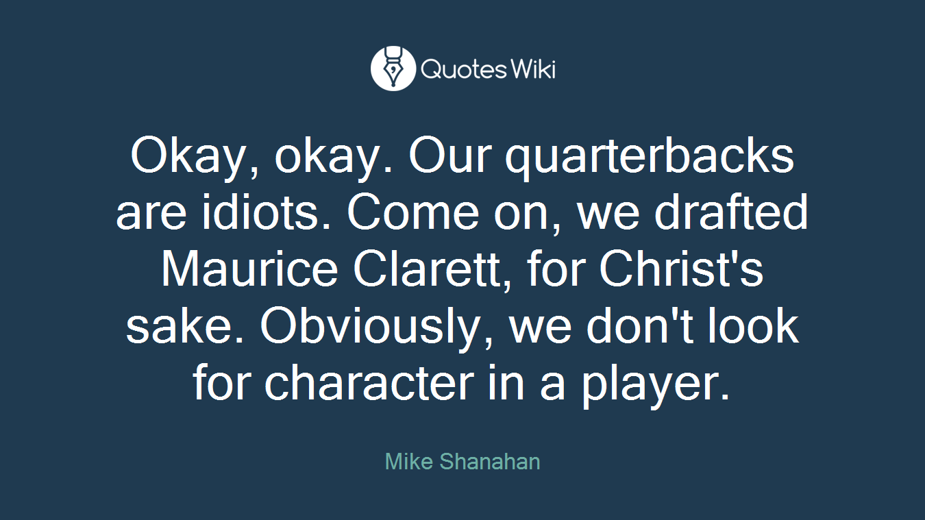 Okay, okay. Our quarterbacks are idiots. Come on, we drafted Maurice Clarett, for Christ's sake. Obviously, we don't look for character in a player.