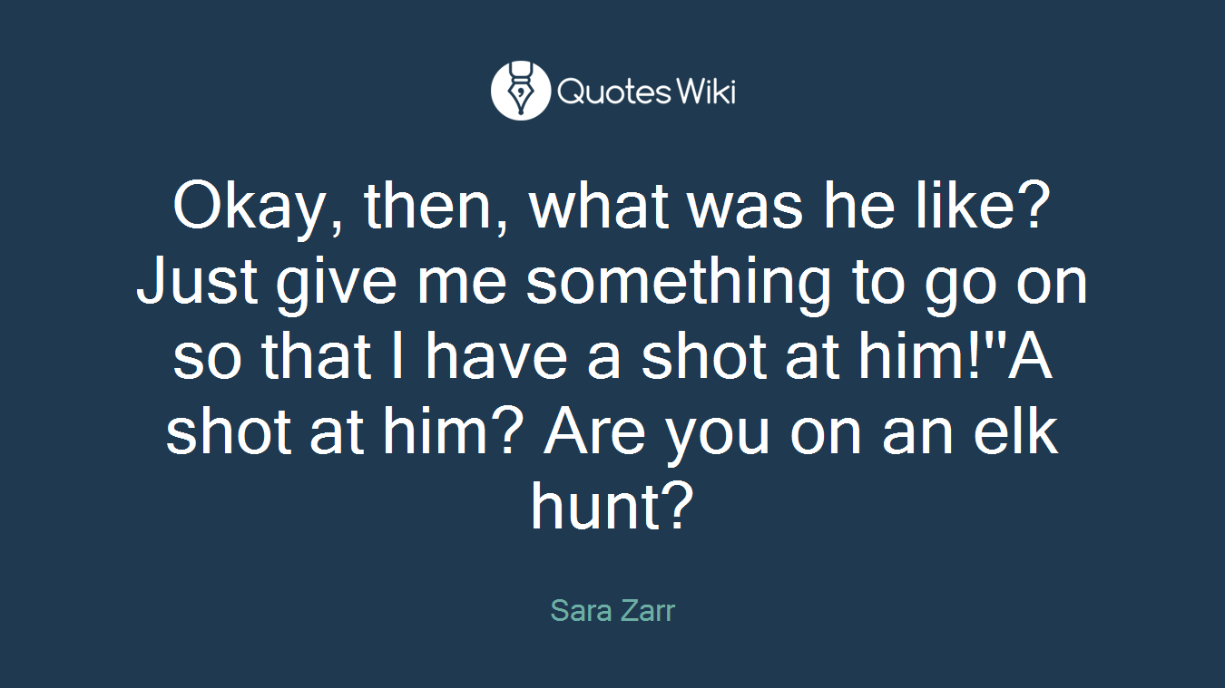 Okay, then, what was he like? Just give me something to go on so that I have a shot at him!''A shot at him? Are you on an elk hunt?