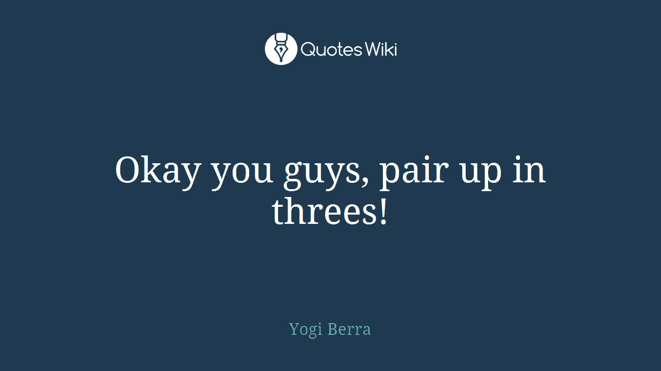 Okay you guys, pair up in threes!
