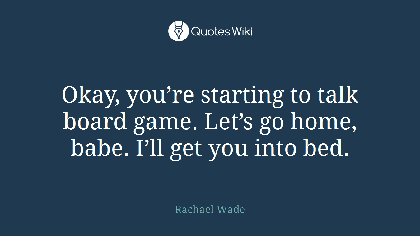 Okay, you’re starting to talk board game. Let’s go home, babe. I’ll get you into bed.