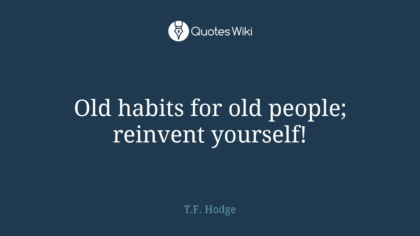 Old habits for old people; reinvent yourself!