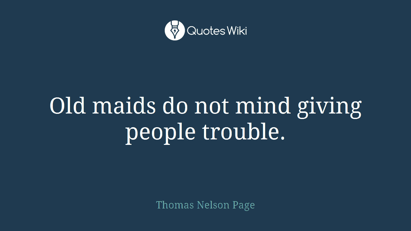 Old maids do not mind giving people trouble.