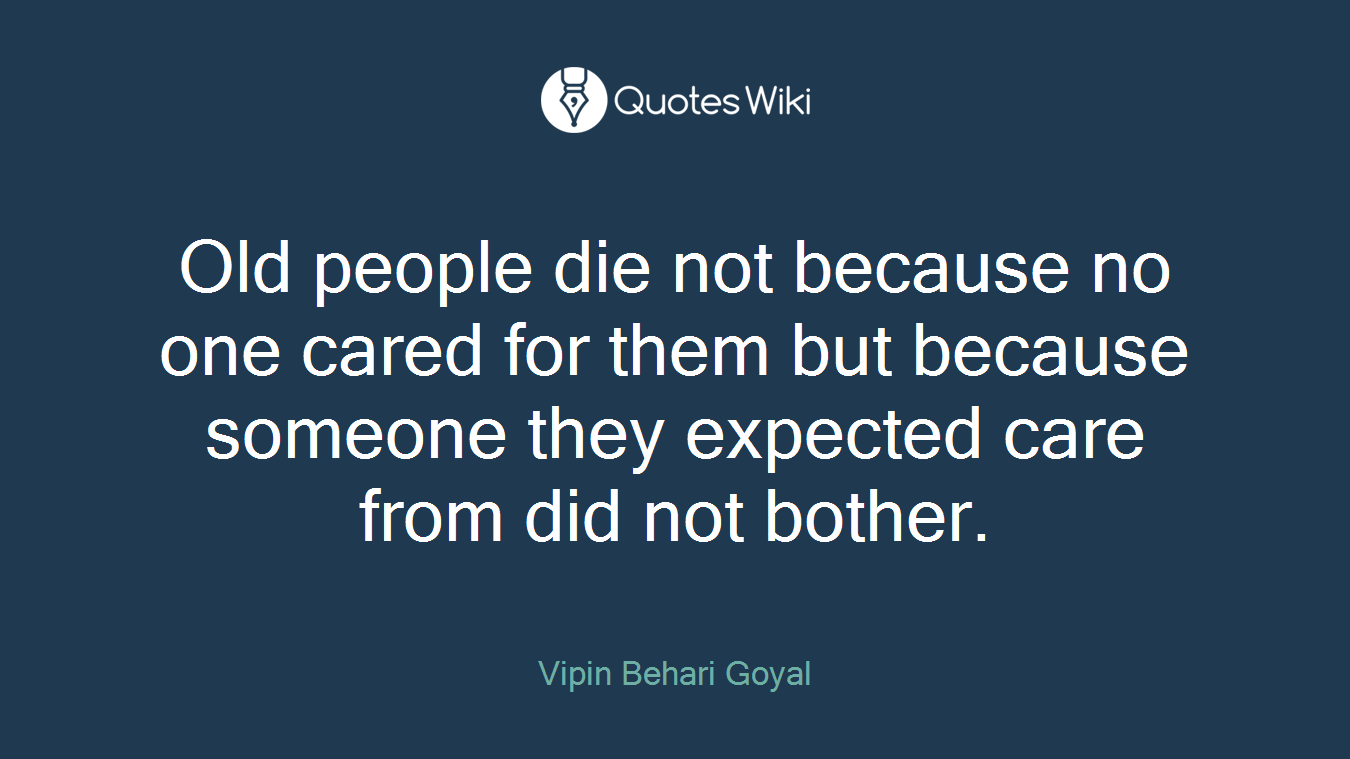 Old people die not because no one cared for them but because someone they expected care from did not bother.