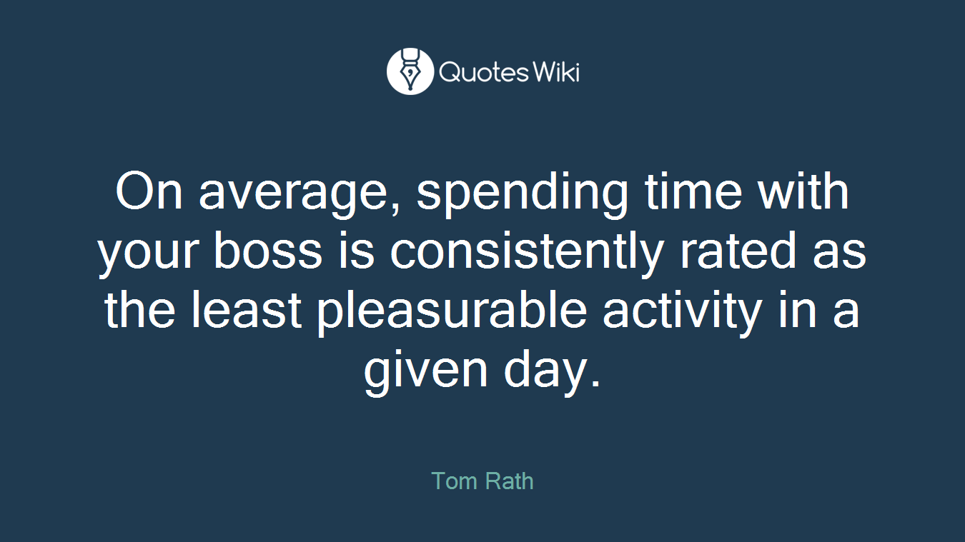 On average, spending time with your boss is consistently rated as the least pleasurable activity in a given day.