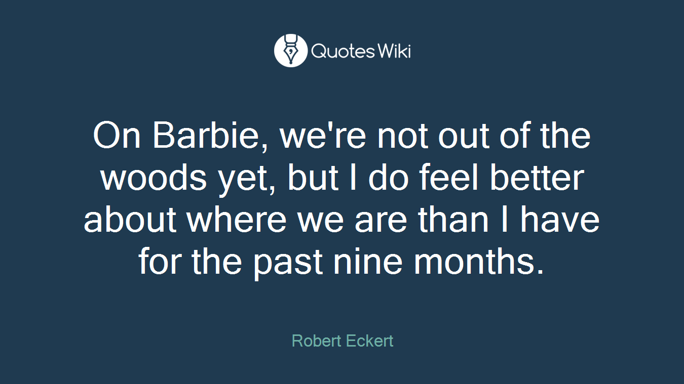 On Barbie, we're not out of the woods yet, but I do feel better about where we are than I have for the past nine months.