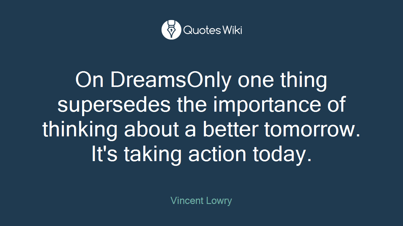 On DreamsOnly one thing supersedes the importance of thinking about a better tomorrow. It's taking action today.
