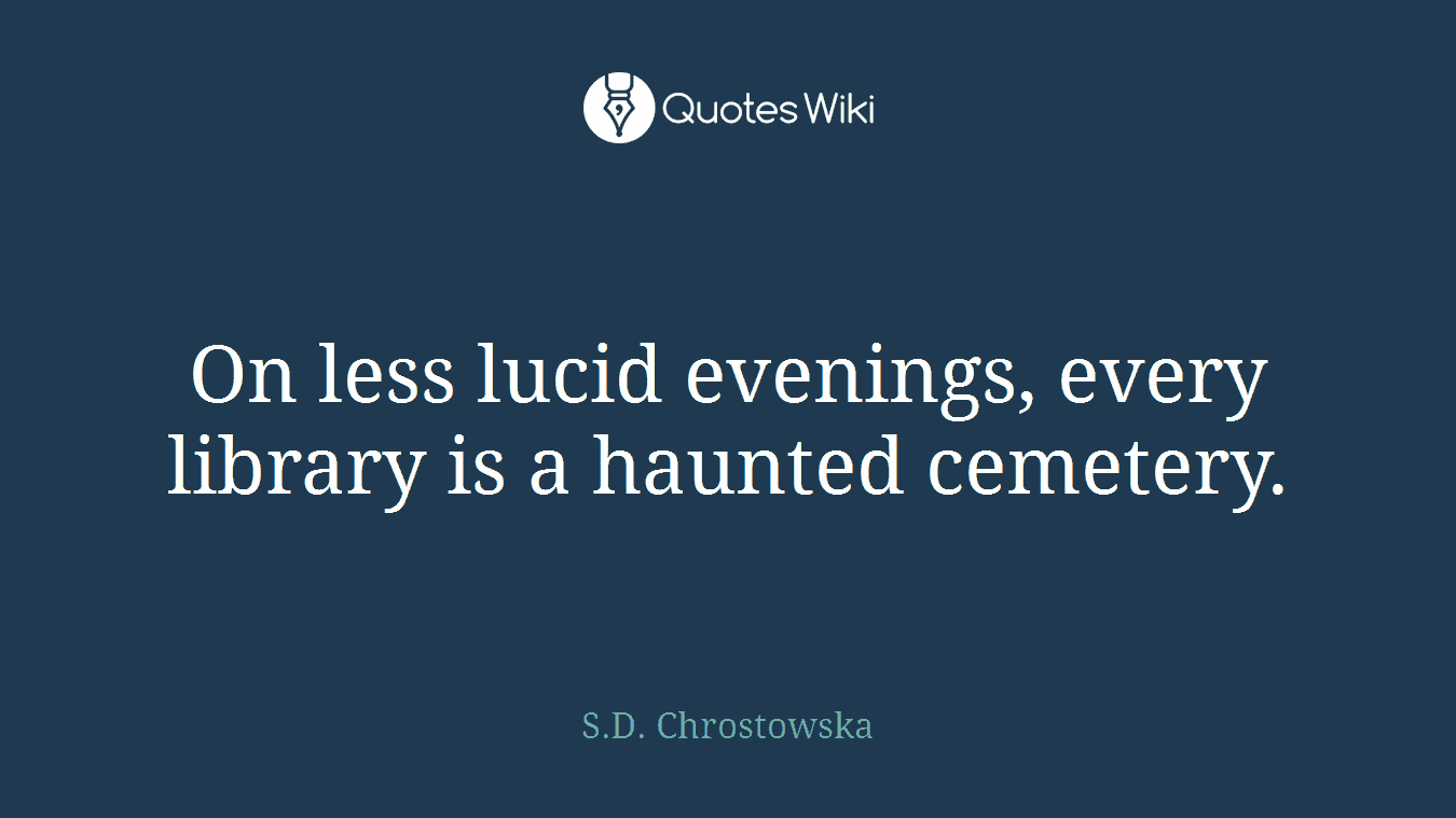 On less lucid evenings, every library is a haunted cemetery.