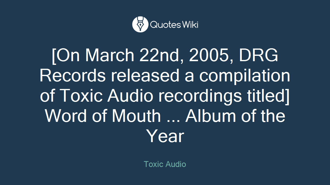 [On March 22nd, 2005, DRG Records released a compilation of Toxic Audio recordings titled] Word of Mouth ... Album of the Year