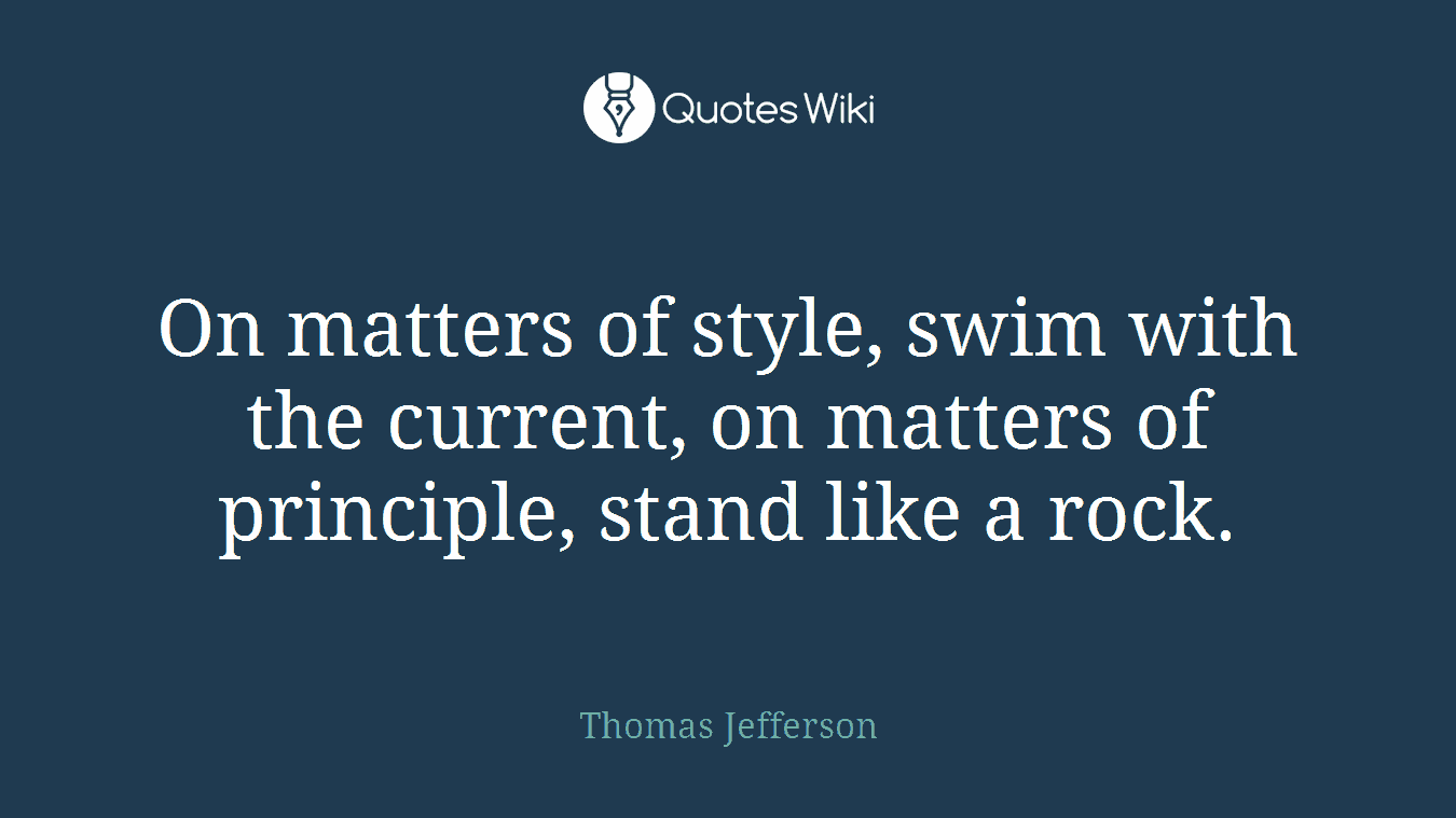On matters of style, swim with the current, on matters of principle, stand like a rock.