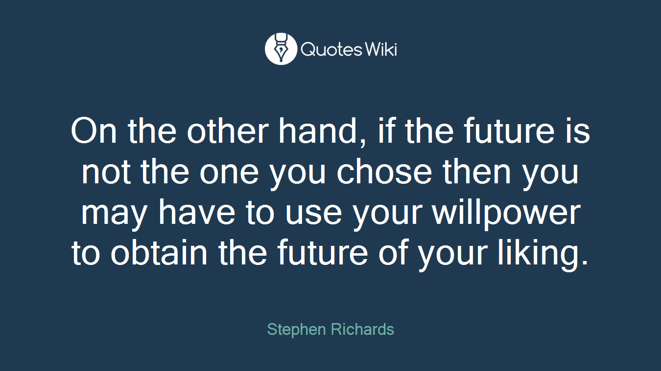 On the other hand, if the future is not the one you chose then you may have to use your willpower to obtain the future of your liking.