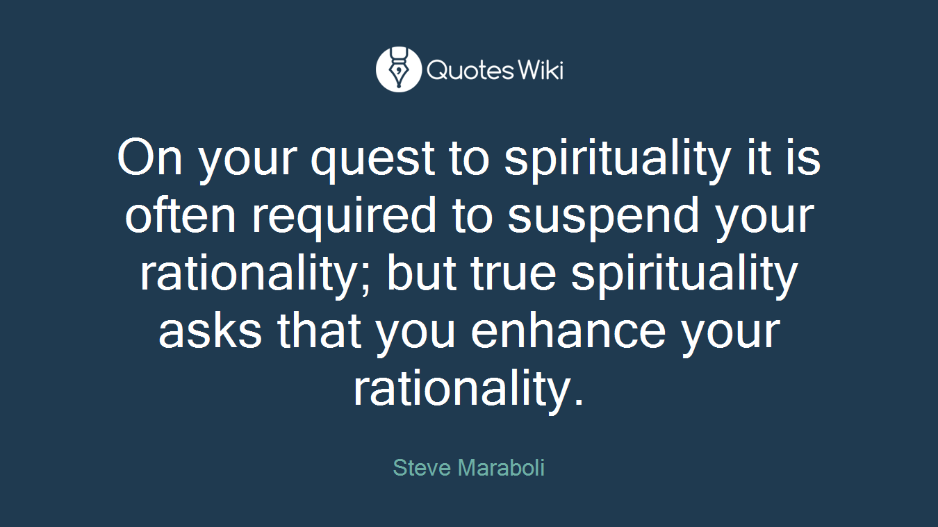 On your quest to spirituality it is often required to suspend your rationality; but true spirituality asks that you enhance your rationality.