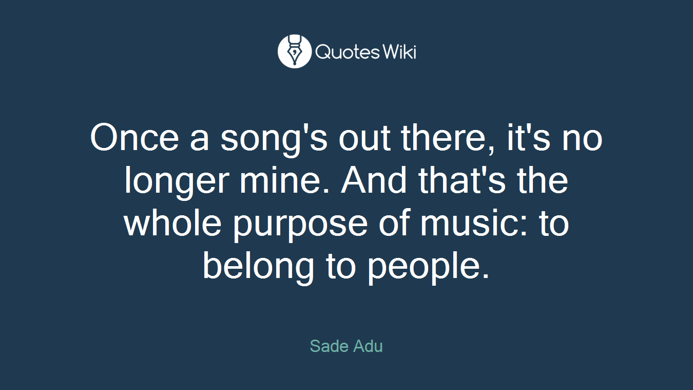 Once a song's out there, it's no longer mine. And that's the whole purpose of music: to belong to people.