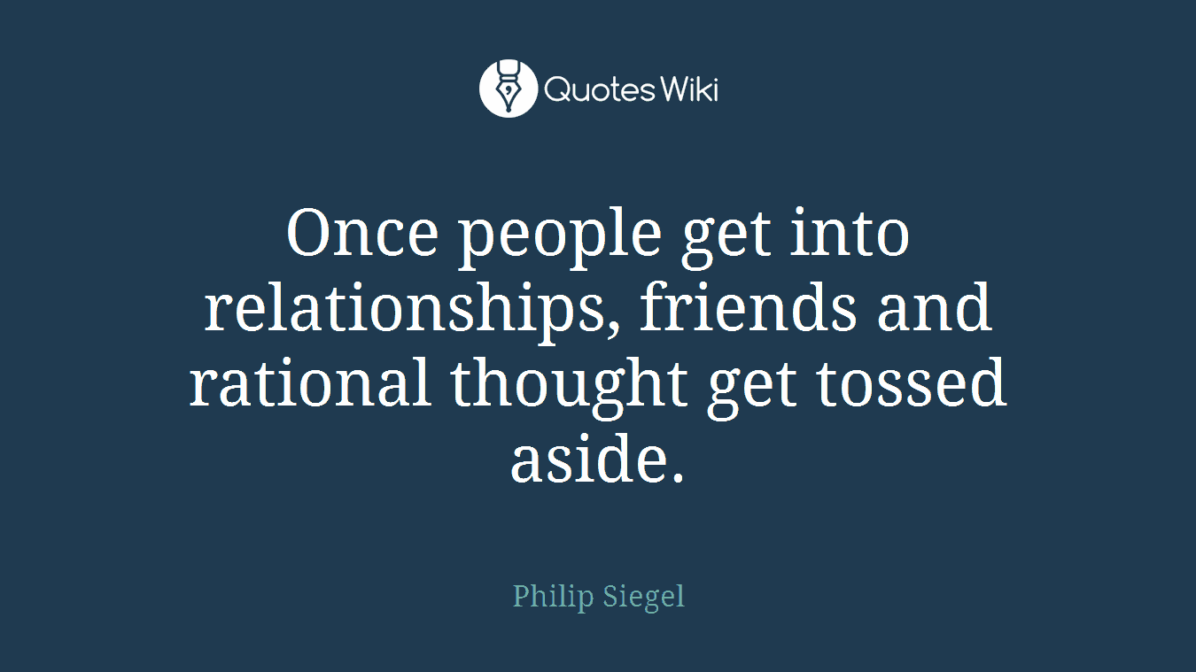 Once people get into relationships, friends and rational thought get tossed aside.
