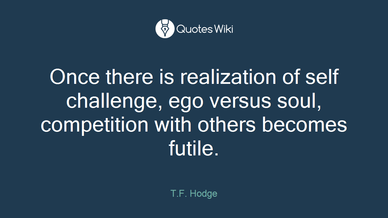 Once there is realization of self challenge, ego versus soul, competition with others becomes futile.