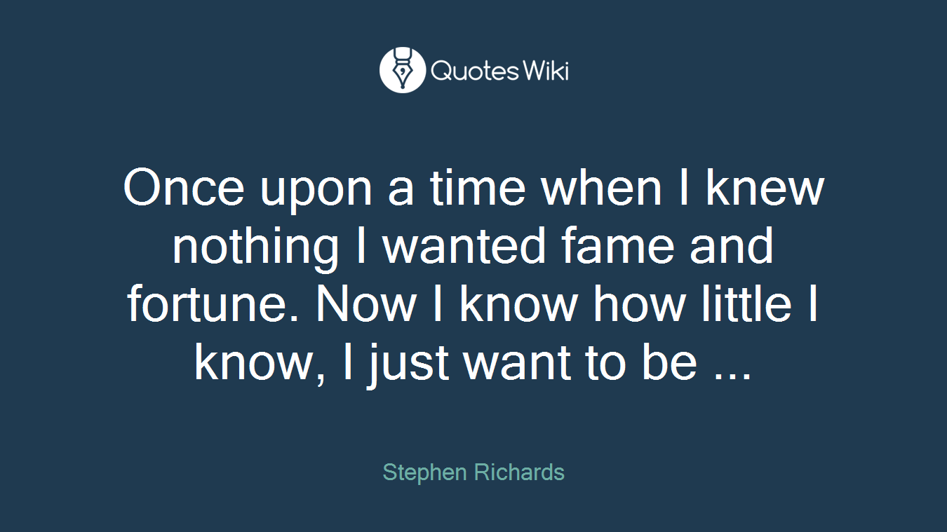 Once upon a time when I knew nothing I wanted fame and fortune. Now I know how little I know, I just want to be ...