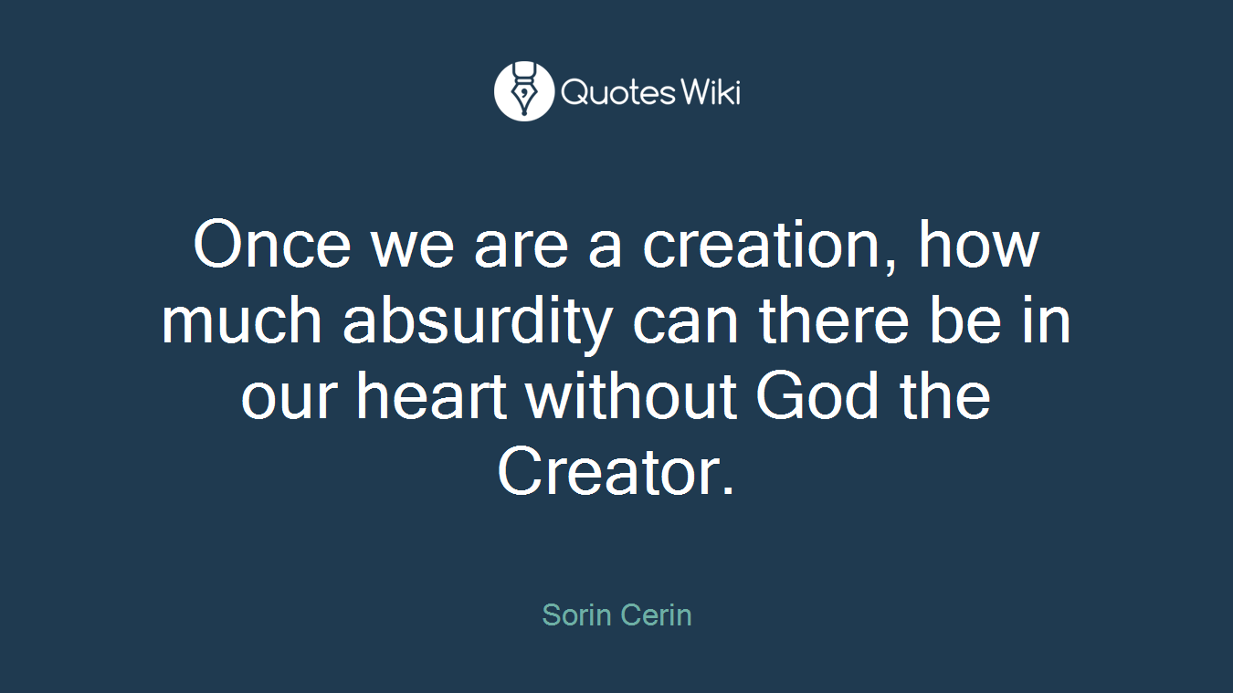 Once we are a creation, how much absurdity can there be in our heart without God the Creator.