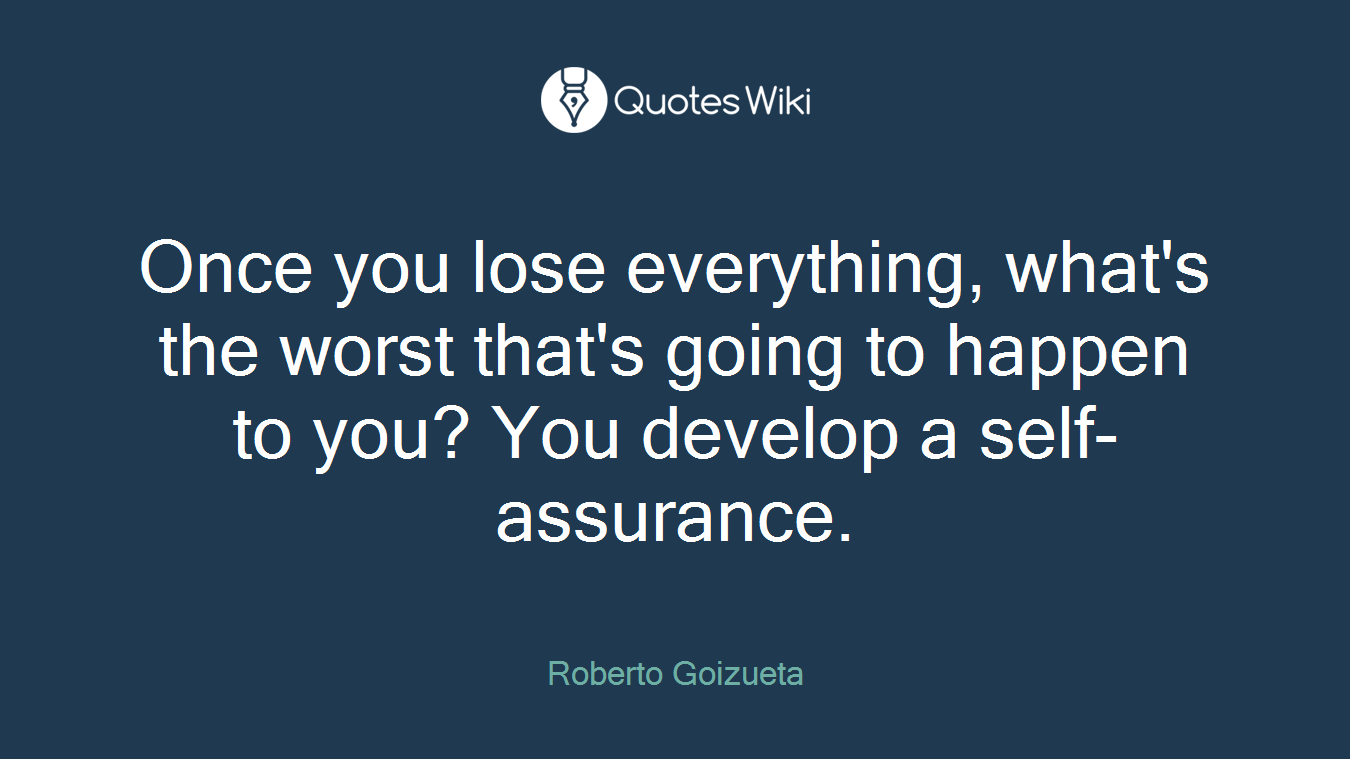 Once you lose everything, what's the worst that's going to happen to you? You develop a self-assurance.