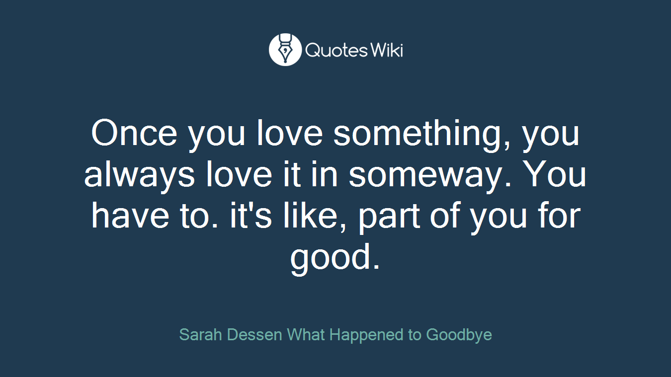 Once you love something, you always love it in someway. You have to. it's like, part of you for good.