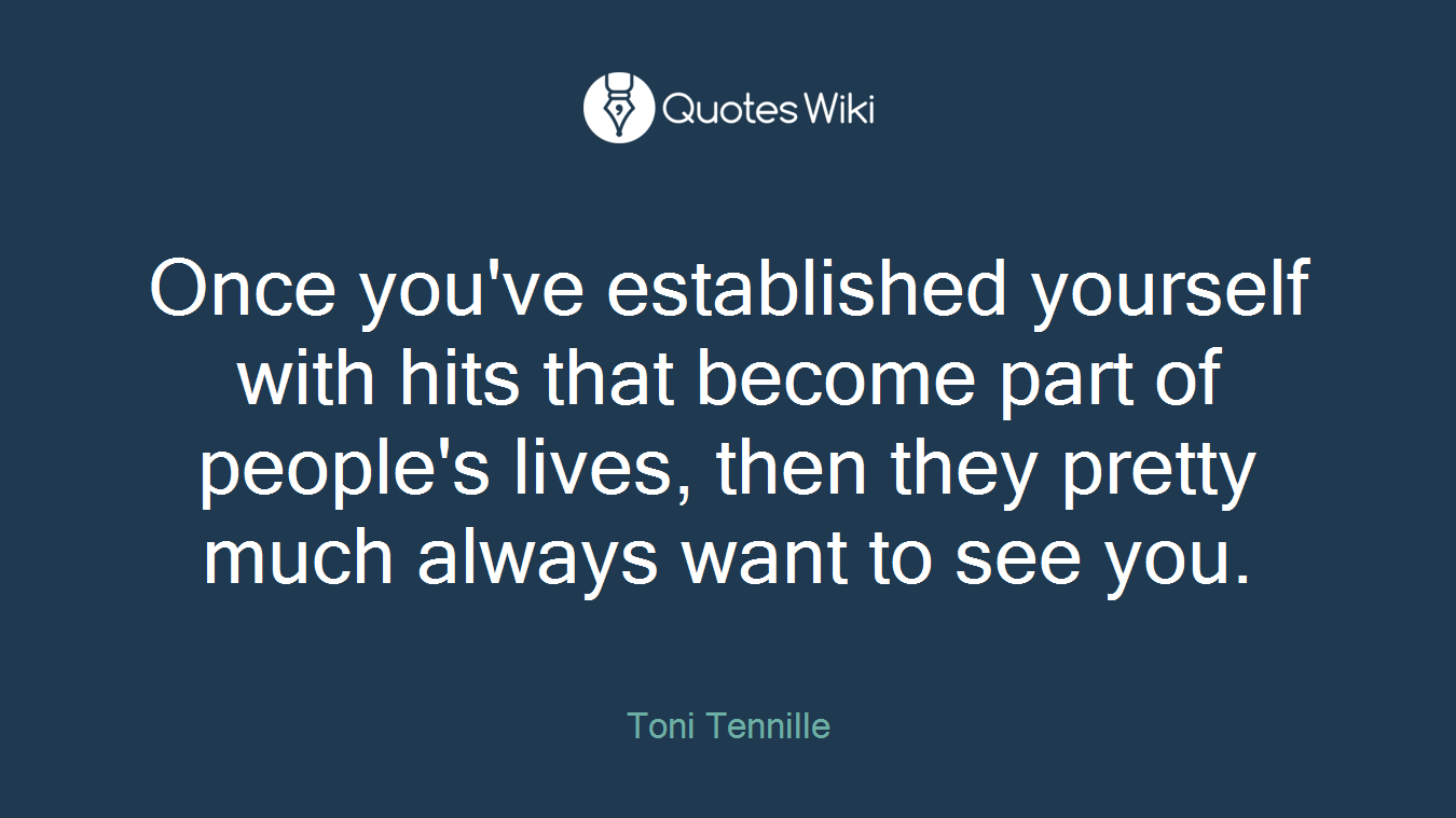 Once you've established yourself with hits that become part of people's lives, then they pretty much always want to see you.