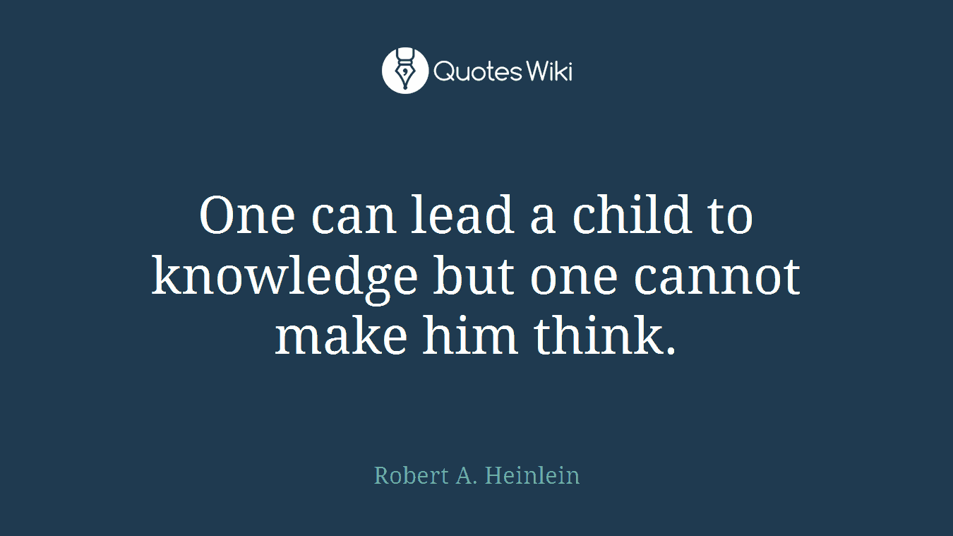 One can lead a child to knowledge but one cannot make him think.