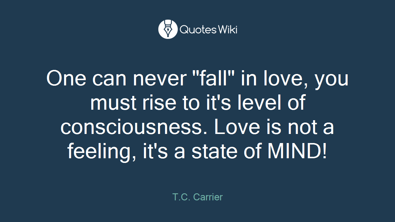 One can never "fall" in love, you must rise to it's level of consciousness. Love is not a feeling, it's a state of MIND!