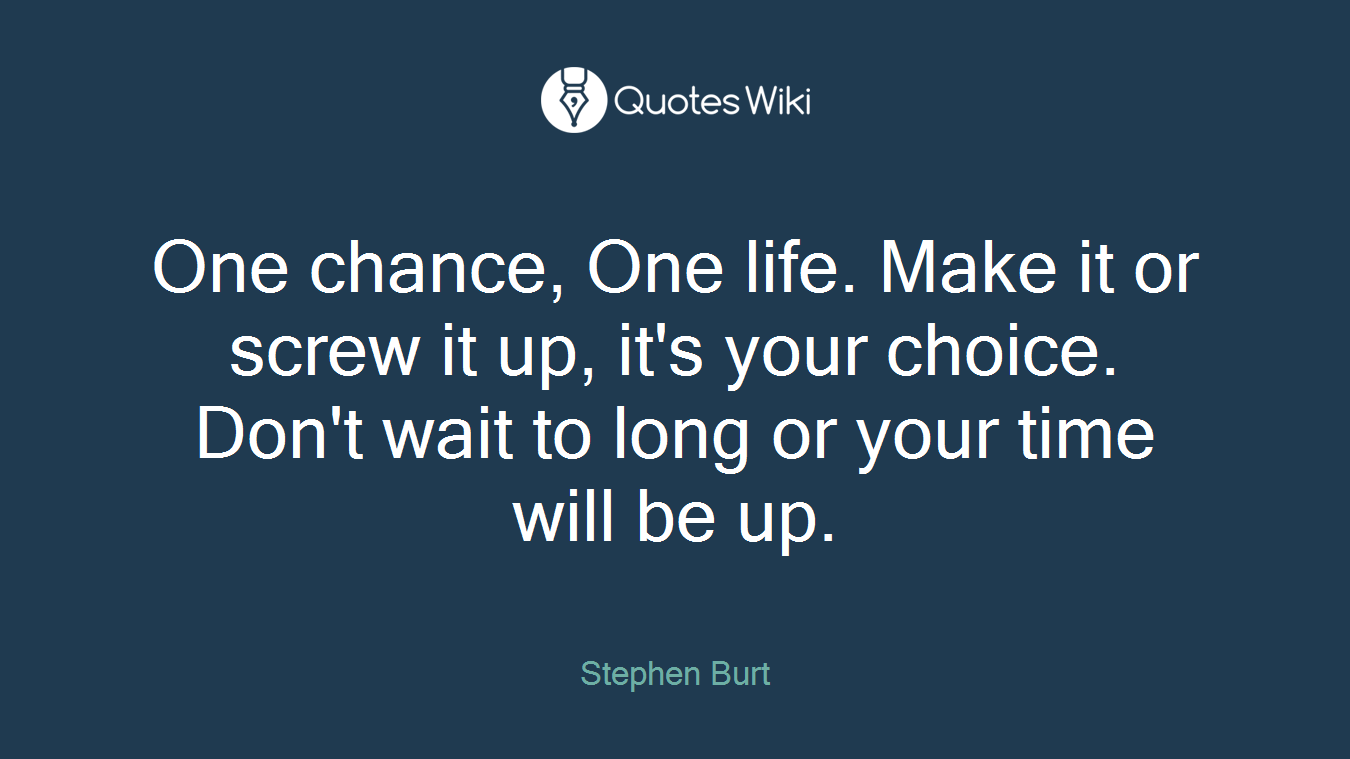 One chance, One life. Make it or screw it up, it's your choice. Don't wait to long or your time will be up.