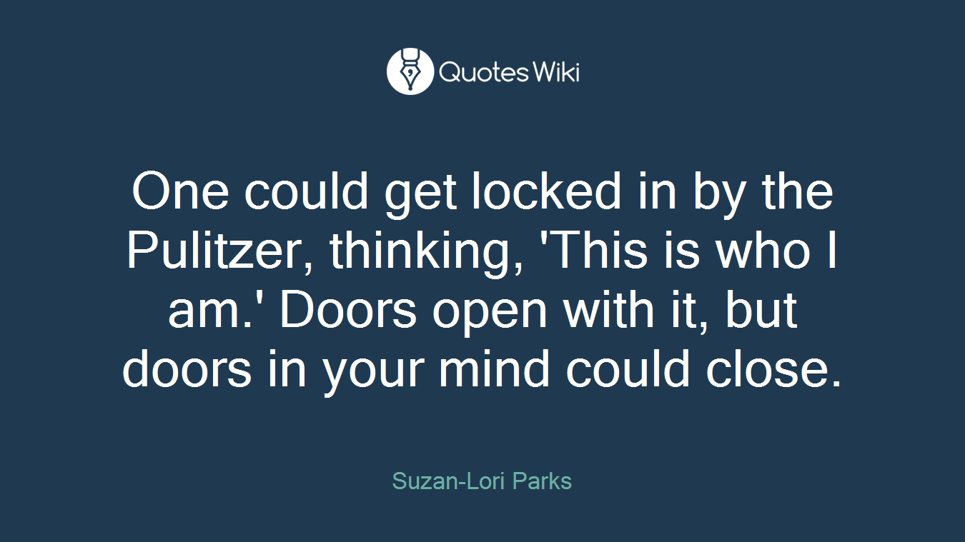 One could get locked in by the Pulitzer, thinking, 'This is who I am.' Doors open with it, but doors in your mind could close.