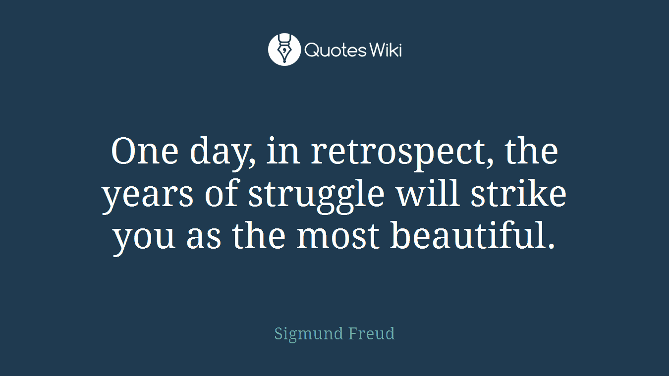 One day, in retrospect, the years of struggle will strike you as the most beautiful.