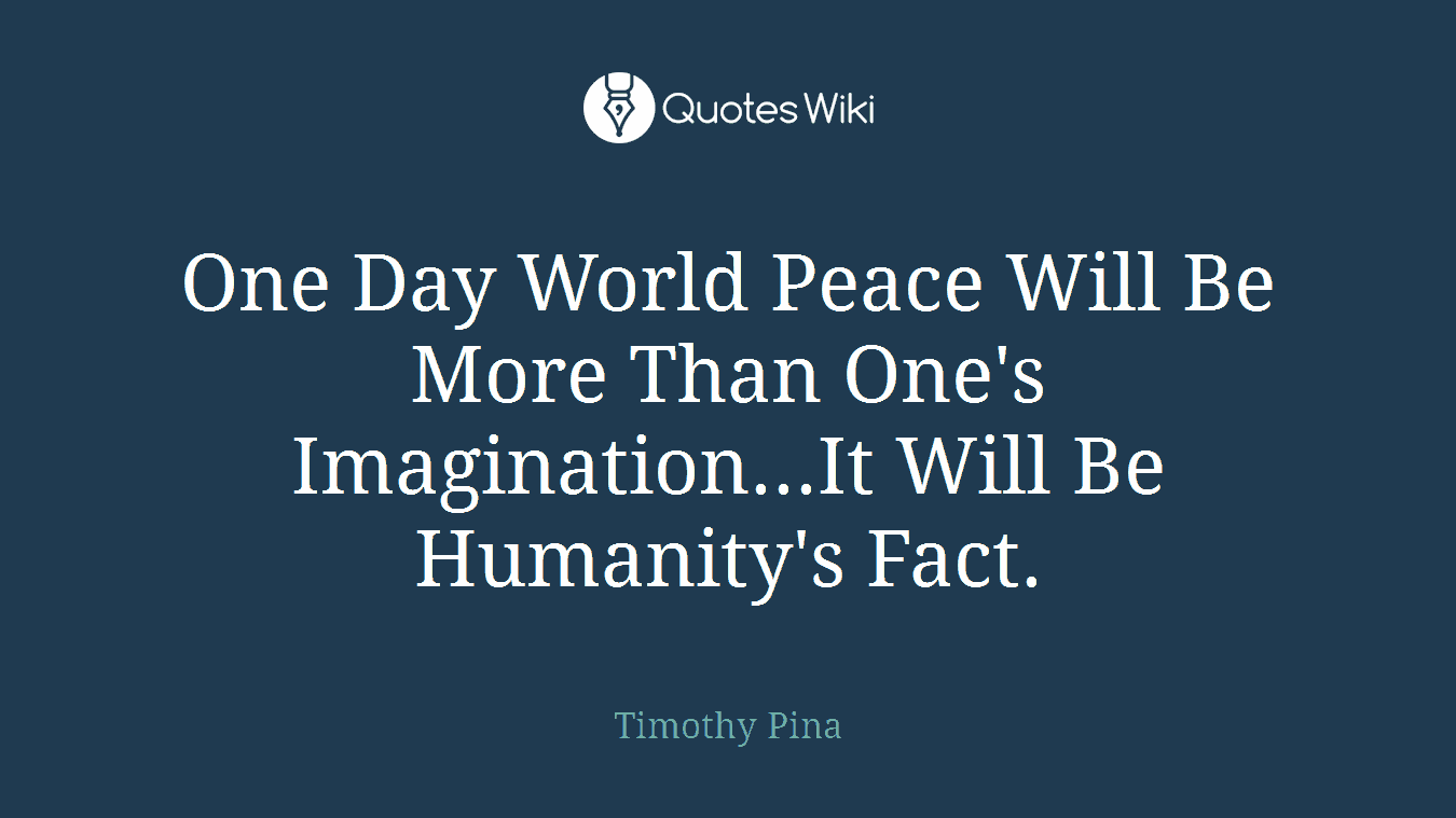 One Day World Peace Will Be More Than One's Imagination...It Will Be Humanity's Fact.