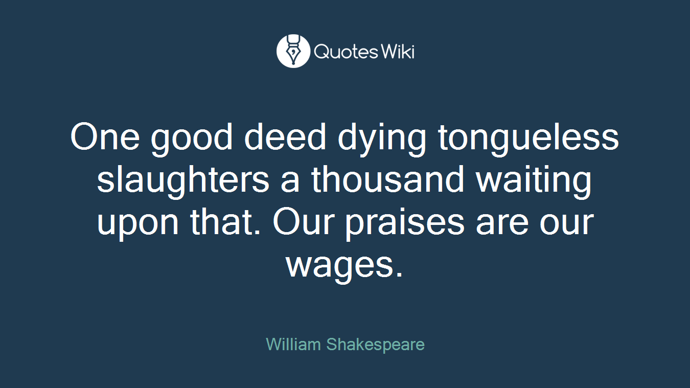One good deed dying tongueless slaughters a thousand waiting upon that. Our praises are our wages.