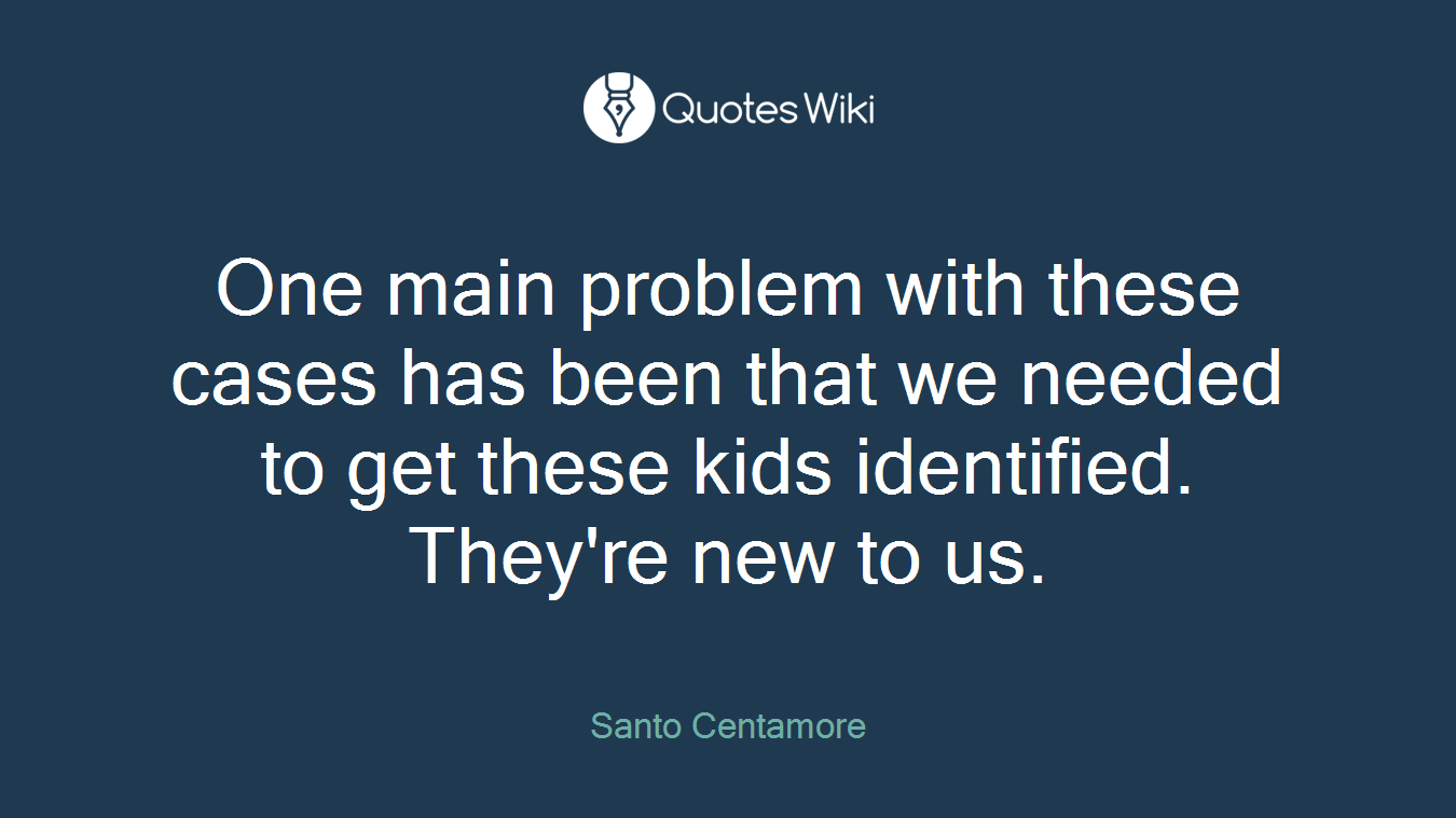 One main problem with these cases has been that we needed to get these kids identified. They're new to us.