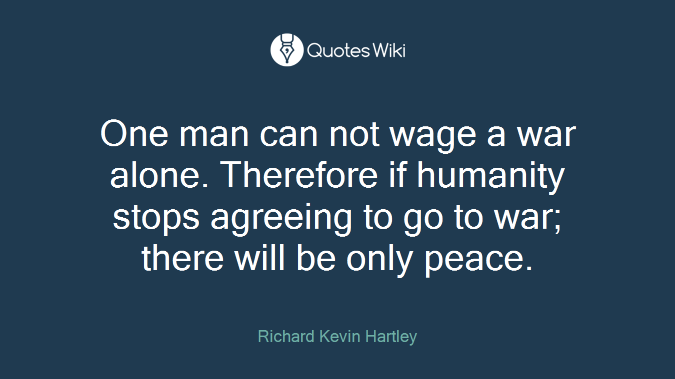 One man can not wage a war alone. Therefore if humanity stops agreeing to go to war; there will be only peace.