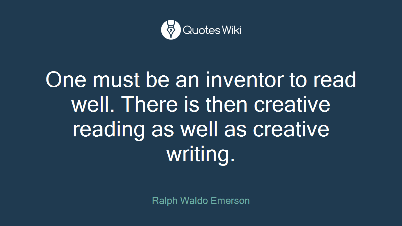 One must be an inventor to read well. There is then creative reading as well as creative writing.