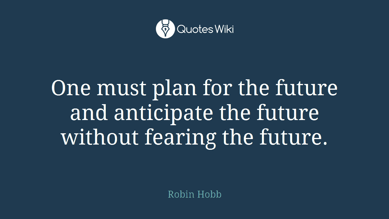 One must plan for the future and anticipate the future without fearing the future.