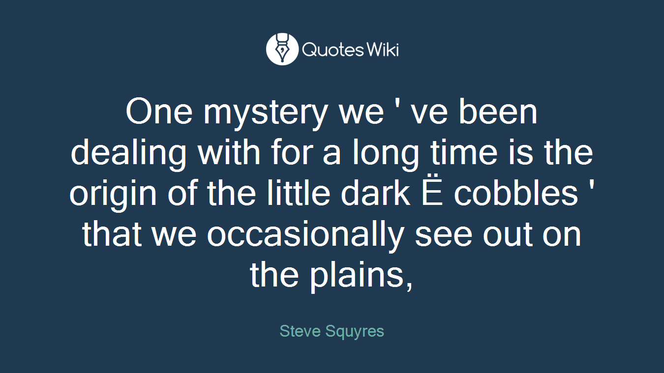 One mystery we ' ve been dealing with for a long time is the origin of the little dark Ë cobbles ' that we occasionally see out on the plains,