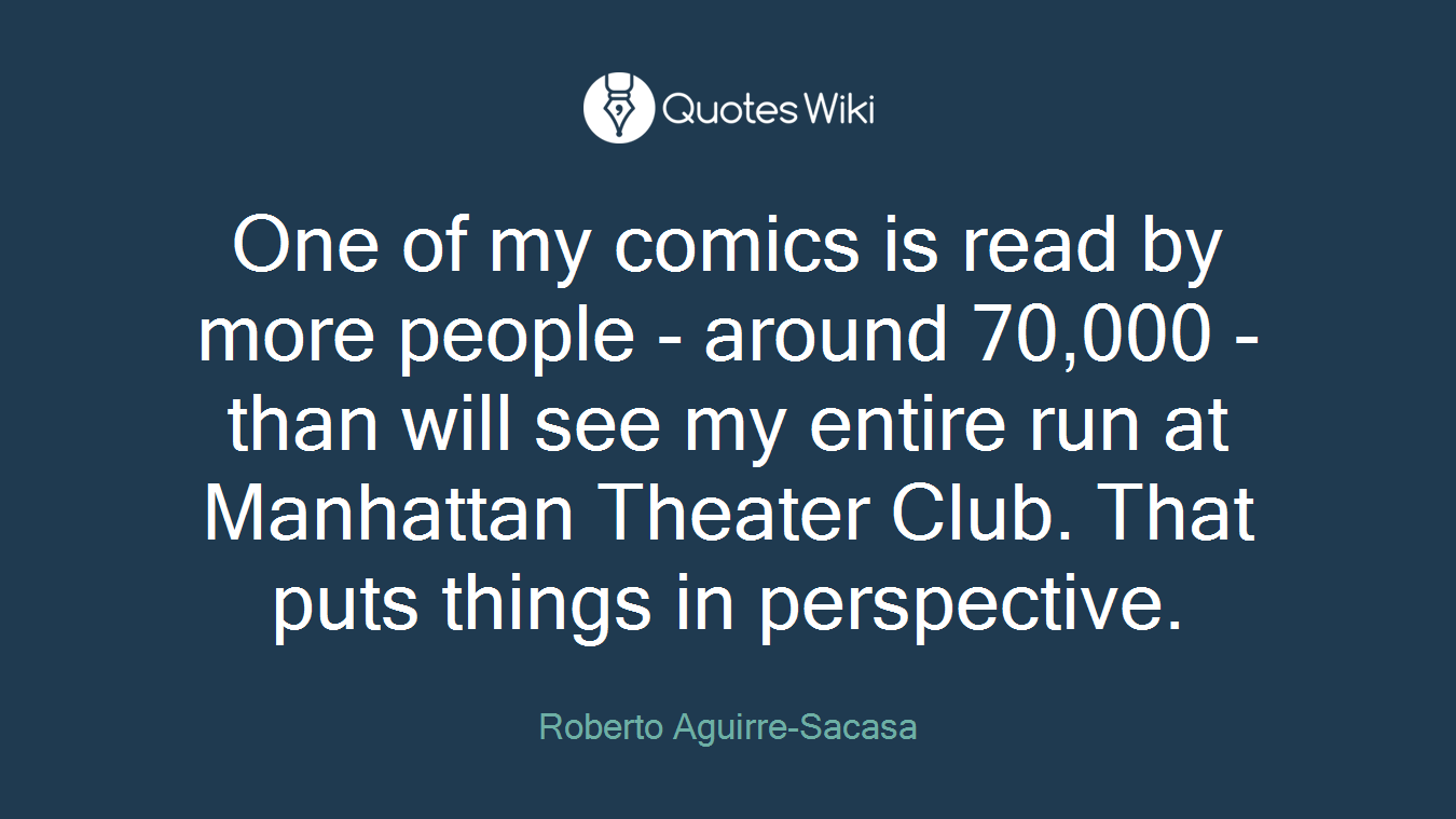 One of my comics is read by more people - around 70,000 - than will see my entire run at Manhattan Theater Club. That puts things in perspective.