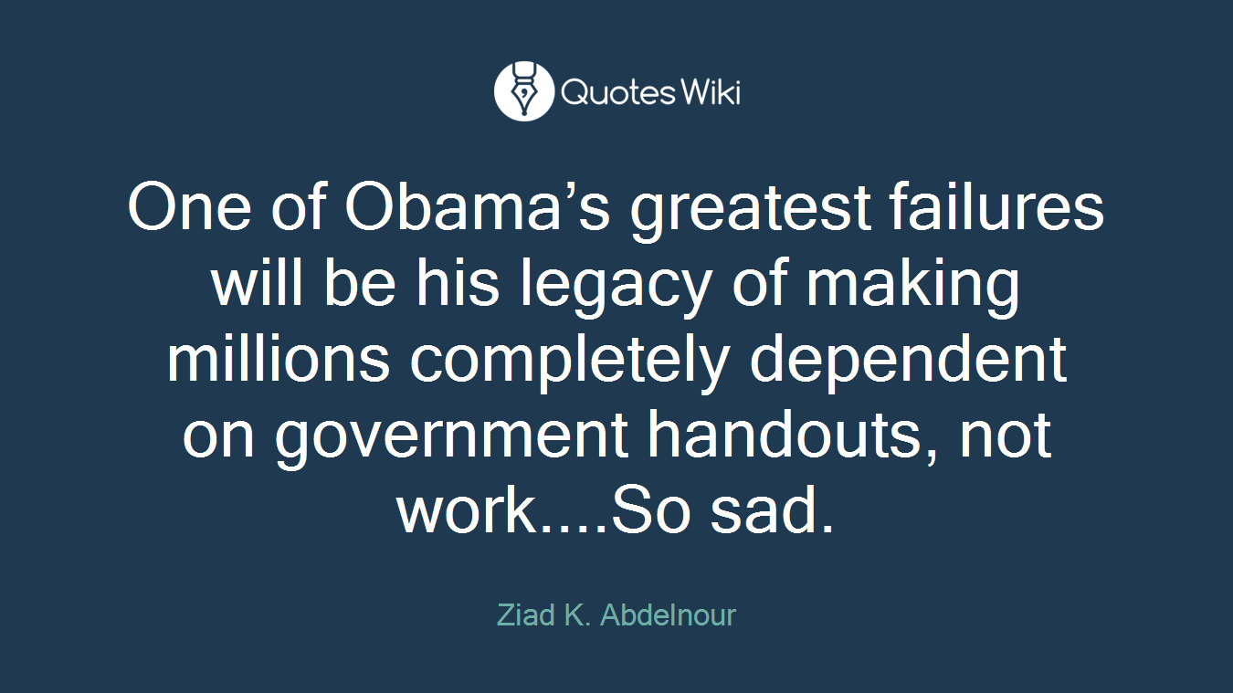 One of Obama’s greatest failures will be his legacy of making millions completely dependent on government handouts, not work....So sad.