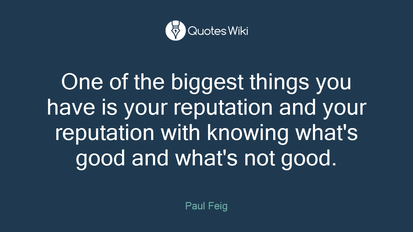 One of the biggest things you have is your reputation and your reputation with knowing what's good and what's not good.