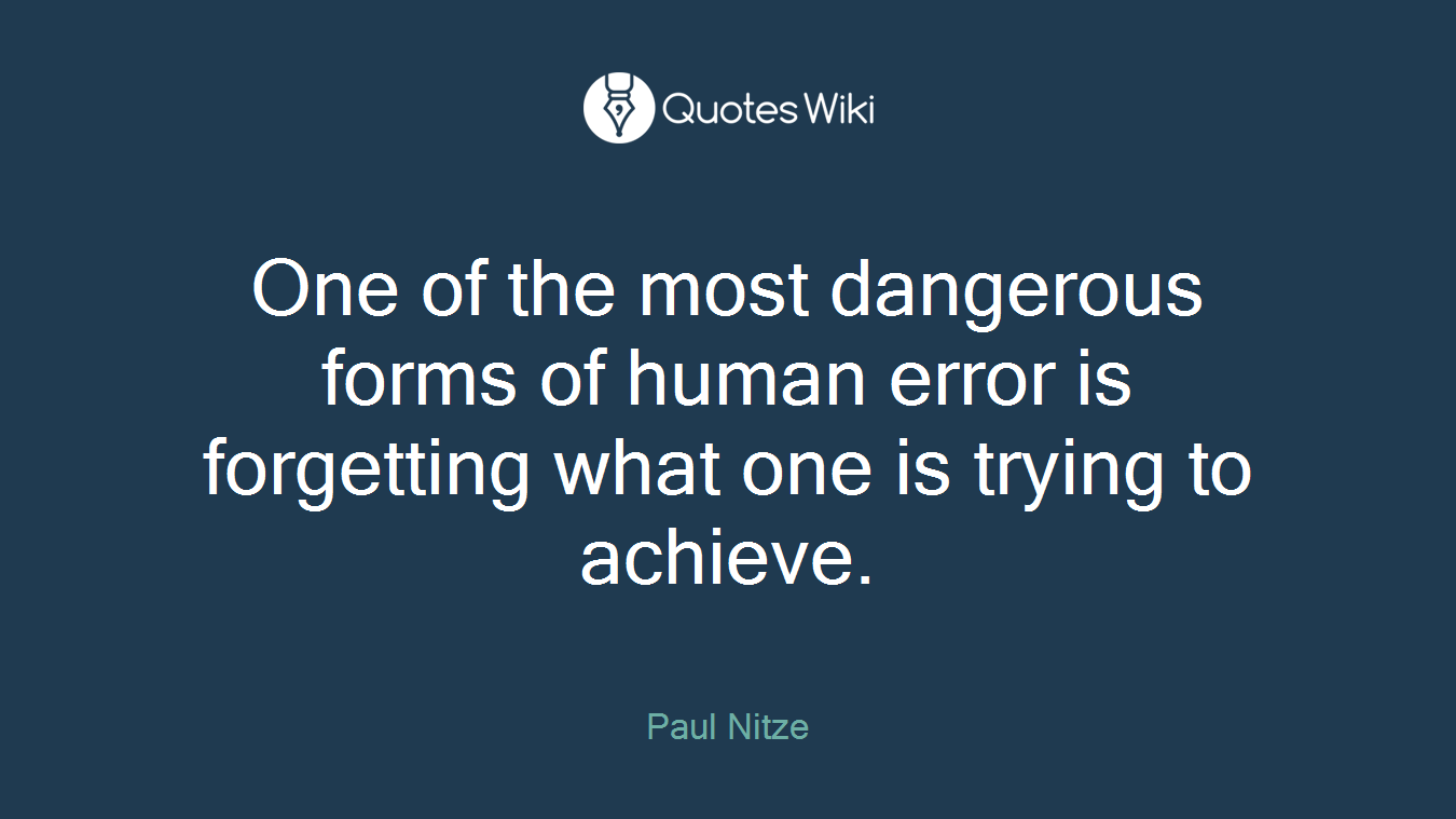 One of the most dangerous forms of human error is forgetting what one is trying to achieve.
