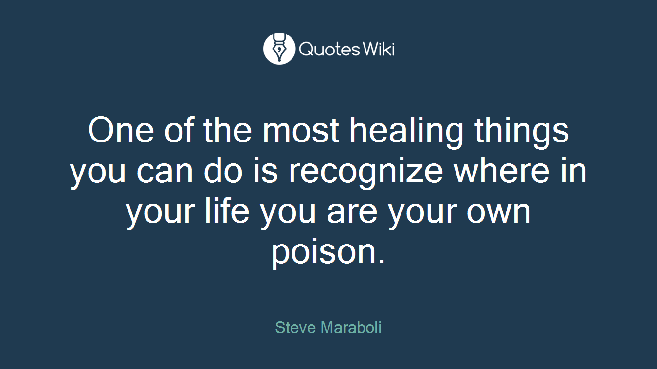 One of the most healing things you can do is recognize where in your life you are your own poison.
