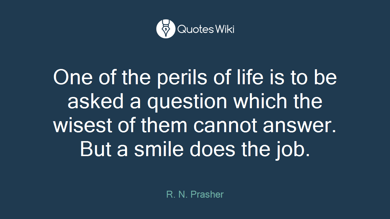 One of the perils of life is to be asked a question which the wisest of them cannot answer. But a smile does the job.