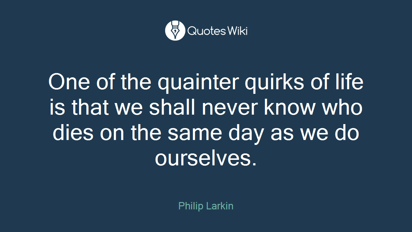 One of the quainter quirks of life is that we shall never know who dies on the same day as we do ourselves.