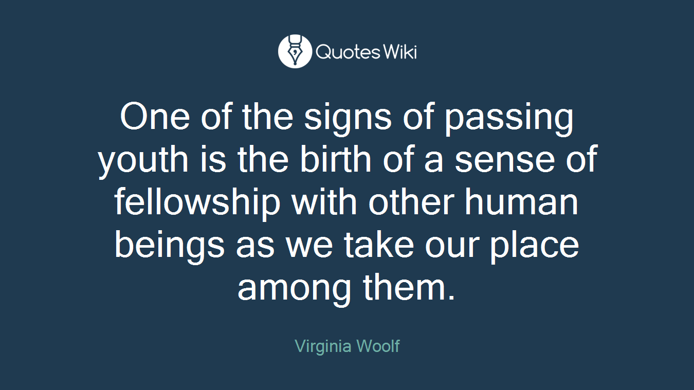 One of the signs of passing youth is the birth of a sense of fellowship with other human beings as we take our place among them.