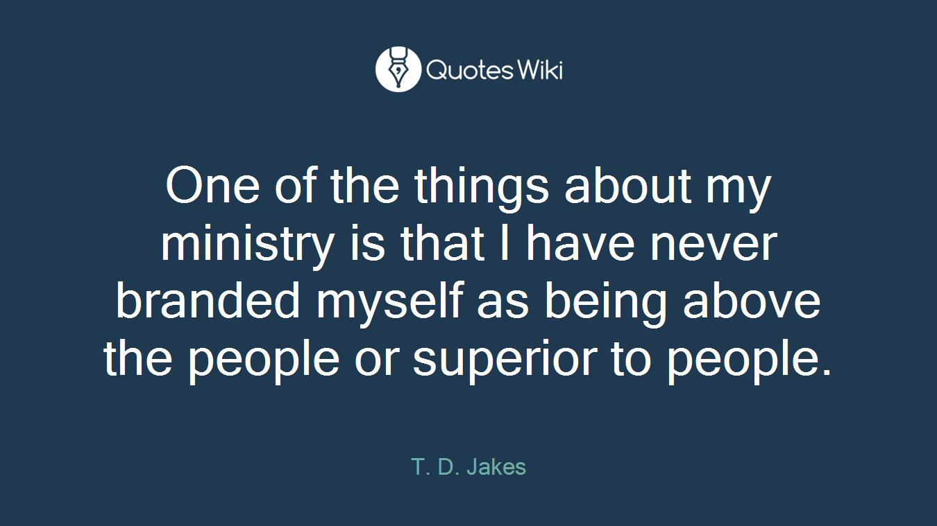 One of the things about my ministry is that I have never branded myself as being above the people or superior to people.